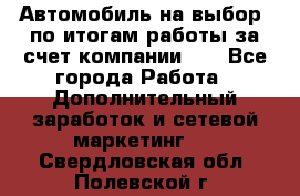 Автомобиль на выбор -по итогам работы за счет компании!!! - Все города Работа » Дополнительный заработок и сетевой маркетинг   . Свердловская обл.,Полевской г.